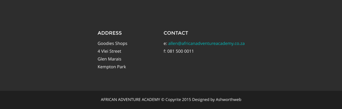 ADDRESS Goodies Shops 4 Vlei Street Glen Marais Kempton Park CONTACT e: allen@africanadventureacademy.co.za f: 081 500 0011 AFRICAN ADVENTURE ACADEMY � Copyrite 2015 Designed by Ashworthweb