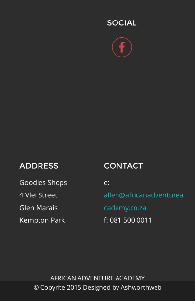 SOCIAL ADDRESS Goodies Shops 4 Vlei Street Glen Marais Kempton Park CONTACT e: allen@africanadventureacademy.co.za f: 081 500 0011  AFRICAN ADVENTURE ACADEMY  � Copyrite 2015 Designed by Ashworthweb